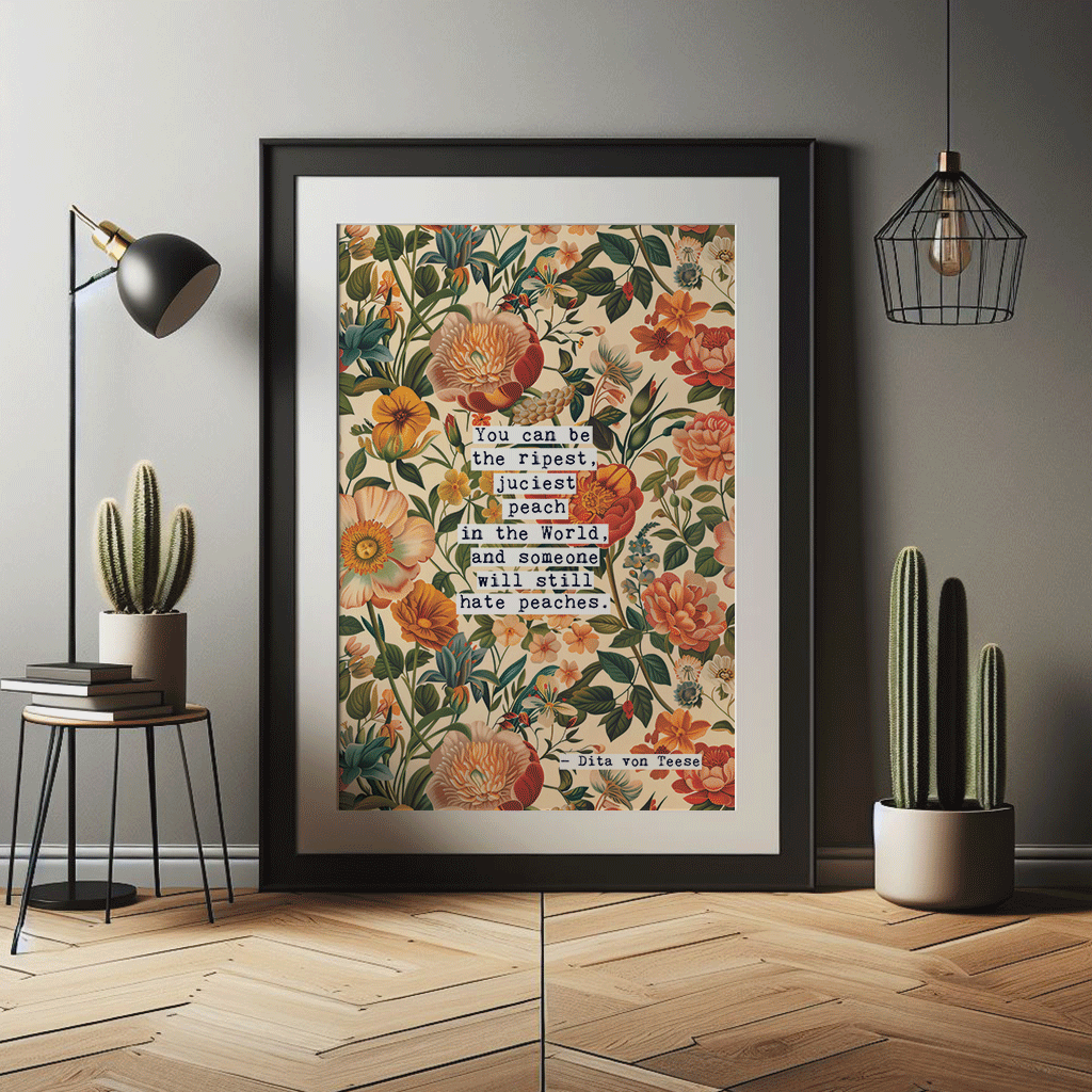Thoughtful inspirational print, with Dita Von Teese quote, on floral background in cream, with peach and orange flowers, saying YOU CAN BE THE RIPEST, JUCIEST PEACH IN THE WORLD, AND SOMEONE WILL STILL HATE PEACHES. Gallery wall art print