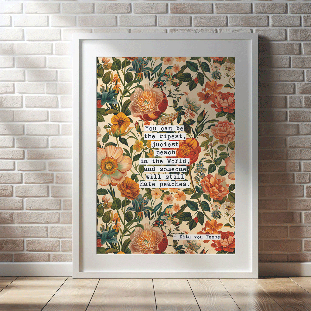 Thoughtful inspirational print, with Dita Von Teese quote, on floral background in cream, with peach and orange flowers, saying YOU CAN BE THE RIPEST, JUCIEST PEACH IN THE WORLD, AND SOMEONE WILL STILL HATE PEACHES. Gallery wall art print