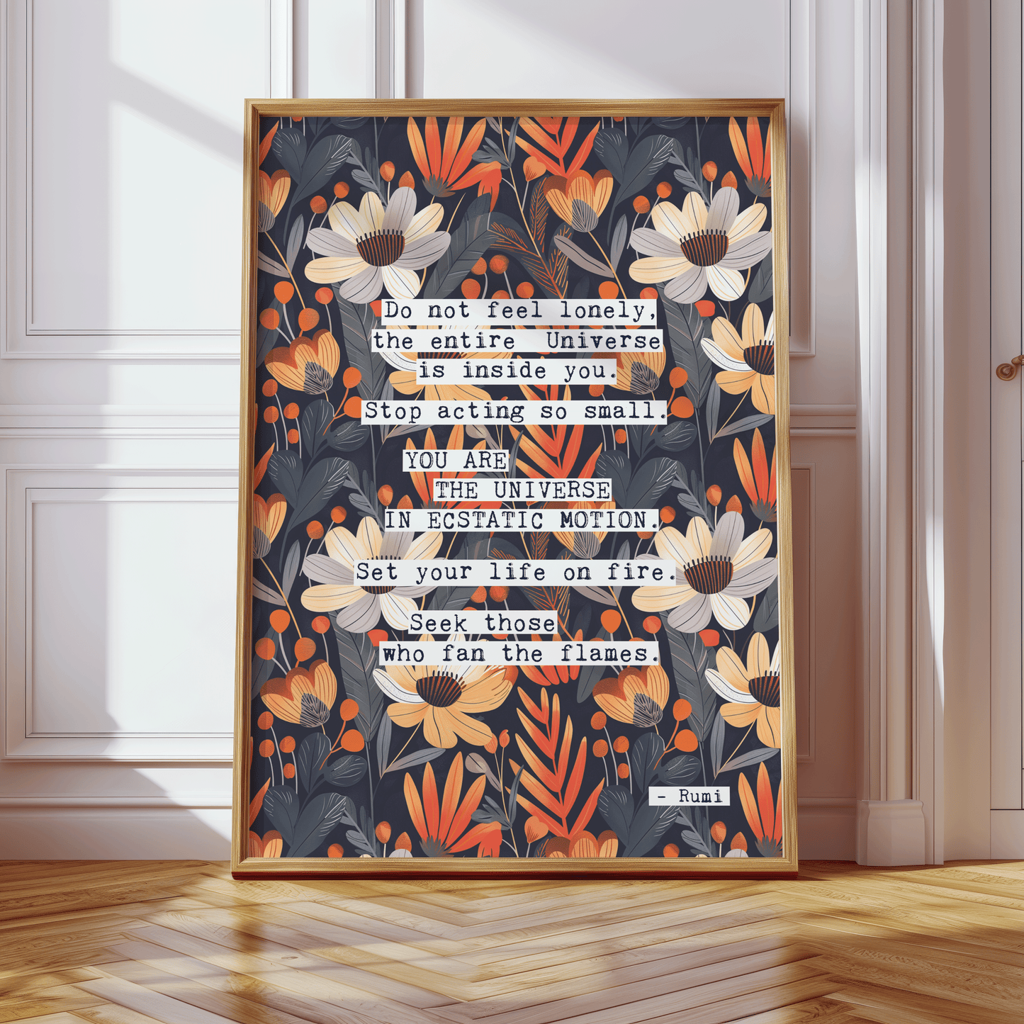 Thoughtful inspirational print, with Rumi quote, on floral background in navy blue, with white and orange flowers, saying DO NOT FEEL LONELY, THE ENTIRE UNIVERSE IS INSIDE YOU. STOP ACTING SO SMALL. YOU ARE THE UNIVERSE IN ECSTATIC MOTION. SET YOUR LIFE ON FIRE. SEEK THOSE WHO FAN THE FLAMES. Gallery wall art print