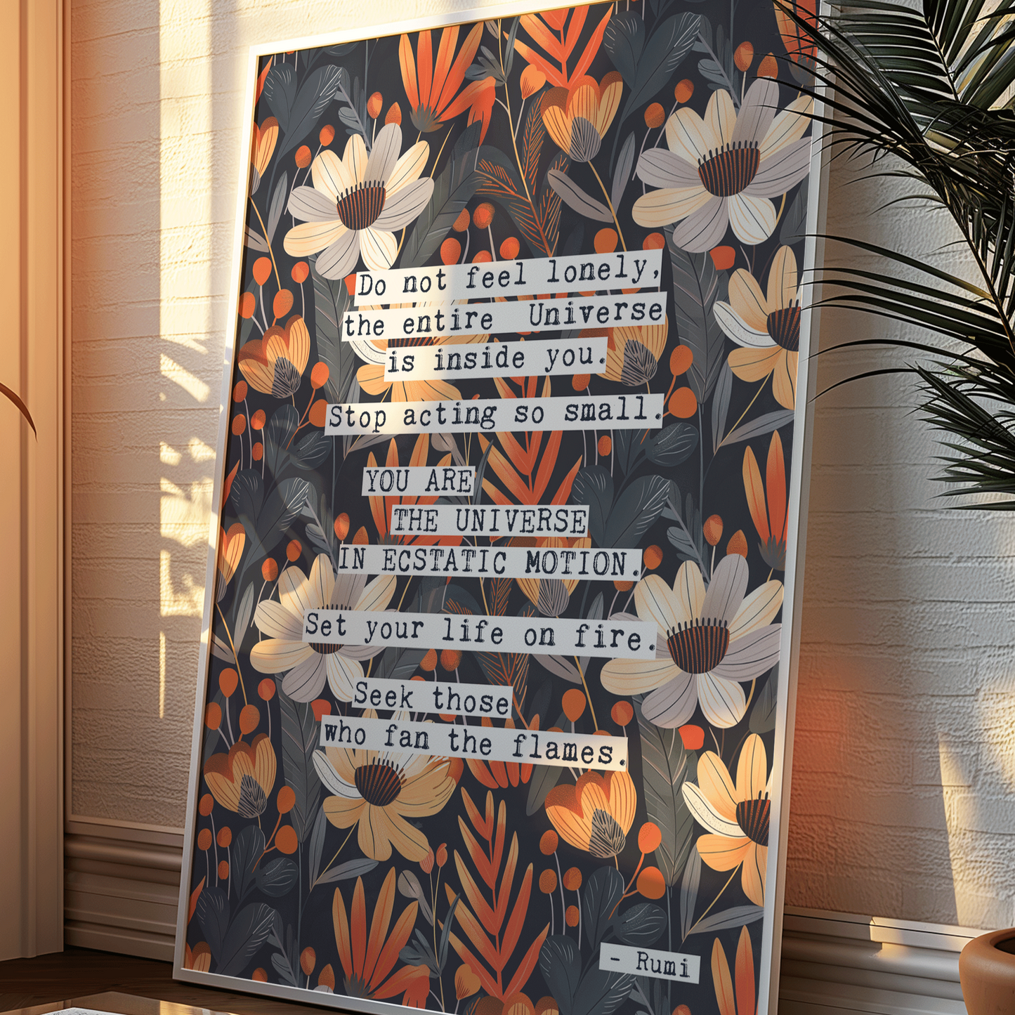 Thoughtful inspirational print, with Rumi quote, on floral background in navy blue, with white and orange flowers, saying DO NOT FEEL LONELY, THE ENTIRE UNIVERSE IS INSIDE YOU. STOP ACTING SO SMALL. YOU ARE THE UNIVERSE IN ECSTATIC MOTION. SET YOUR LIFE ON FIRE. SEEK THOSE WHO FAN THE FLAMES. Gallery wall art print