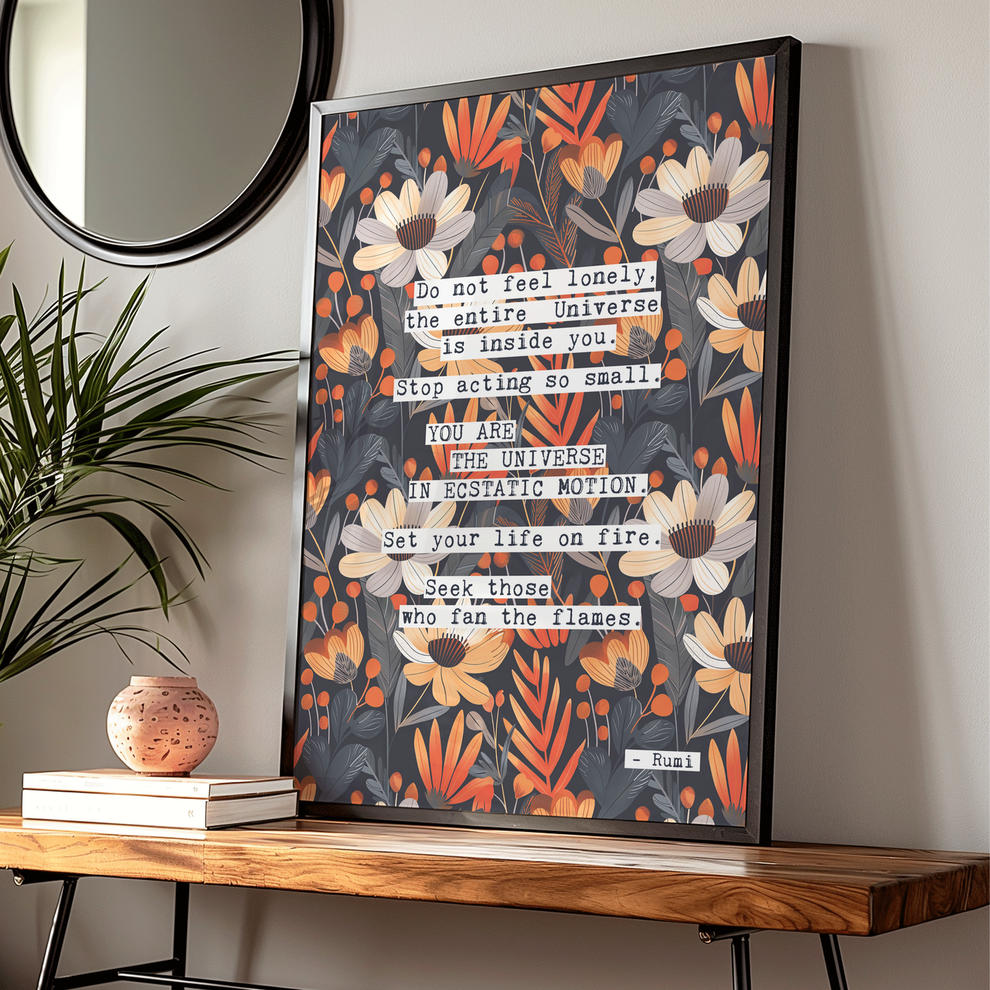 Thoughtful inspirational print, with Rumi quote, on floral background in navy blue, with white and orange flowers, saying DO NOT FEEL LONELY, THE ENTIRE UNIVERSE IS INSIDE YOU. STOP ACTING SO SMALL. YOU ARE THE UNIVERSE IN ECSTATIC MOTION. SET YOUR LIFE ON FIRE. SEEK THOSE WHO FAN THE FLAMES. Gallery wall art print