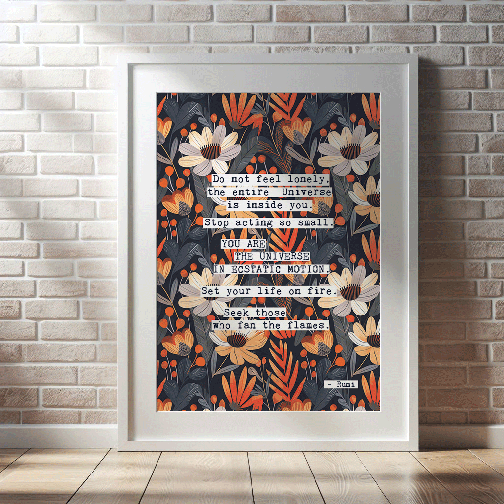 Thoughtful inspirational print, with Rumi quote, on floral background in navy blue, with white and orange flowers, saying DO NOT FEEL LONELY, THE ENTIRE UNIVERSE IS INSIDE YOU. STOP ACTING SO SMALL. YOU ARE THE UNIVERSE IN ECSTATIC MOTION. SET YOUR LIFE ON FIRE. SEEK THOSE WHO FAN THE FLAMES. Gallery wall art print