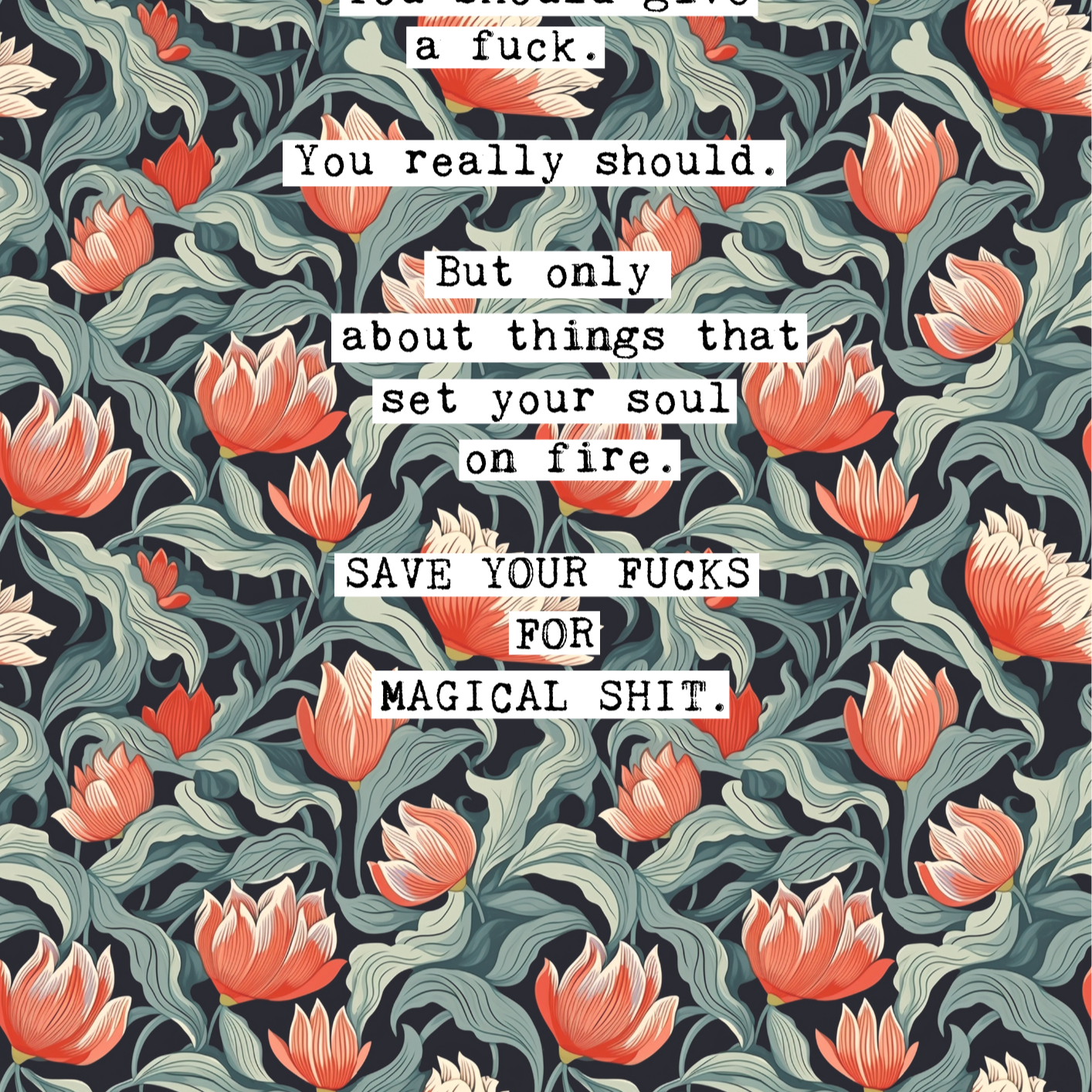 Thoughtful inspirational print, on floral background in navy, with red and blue-green flowers, saying YOU SHOULD GIVE A FUCK. YOU REALLY SHOULD. BUT ONLY ABOUT THINGS THAT SET YOUR SOUL ON FIRE. SAVE YOUR FUCKS FOR MAGICAL SHIT. Gallery wall art print