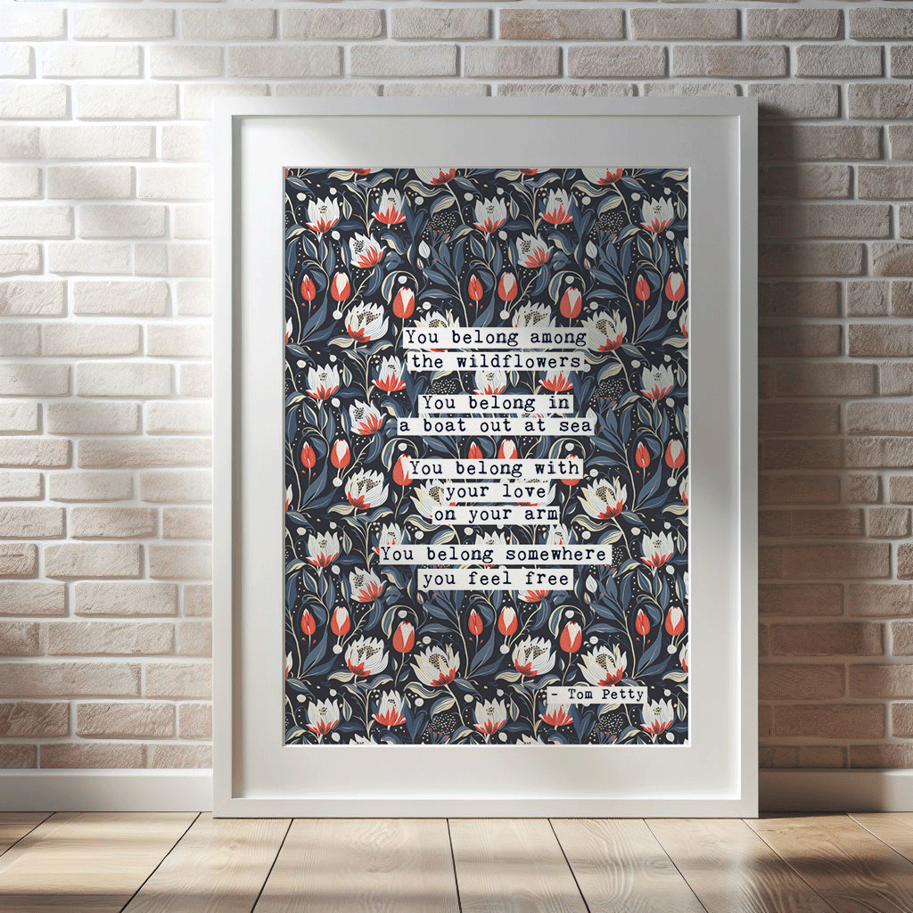 Thoughtful inspirational print, with Tom Petty quote, on floral background in navy, with red-white and blue-green flowers, saying YOU BELONG AMONG THE WILDFLOWERS. YOU BELONG IN A BOAT OUT AT SEA, YOU BELONG WITH YOUR LOVE ON YOUR ARM. YOU BELONG SOMEWHERE YOU FEEL FREE. Gallery wall art print