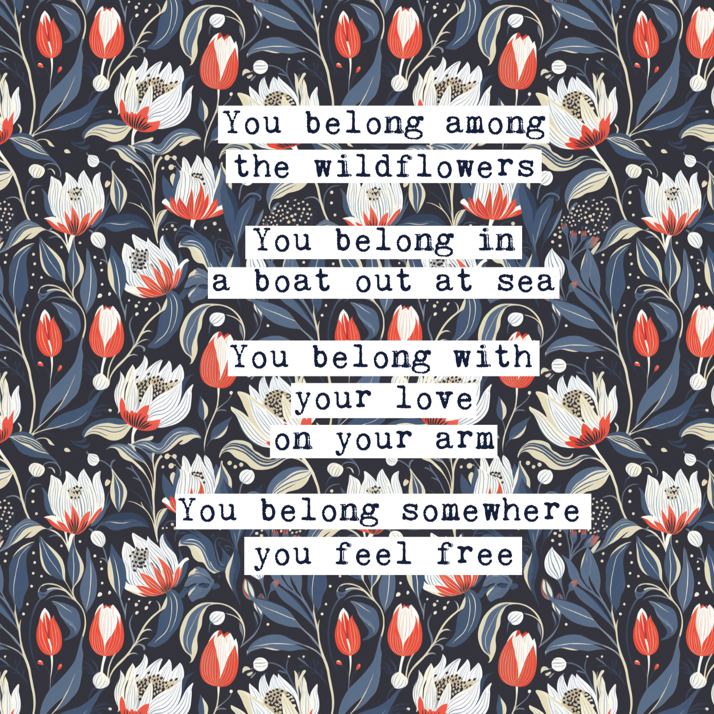 Thoughtful inspirational print, with Tom Petty quote, on floral background in navy, with red-white and blue-green flowers, saying YOU BELONG AMONG THE WILDFLOWERS. YOU BELONG IN A BOAT OUT AT SEA, YOU BELONG WITH YOUR LOVE ON YOUR ARM. YOU BELONG SOMEWHERE YOU FEEL FREE. Gallery wall art print