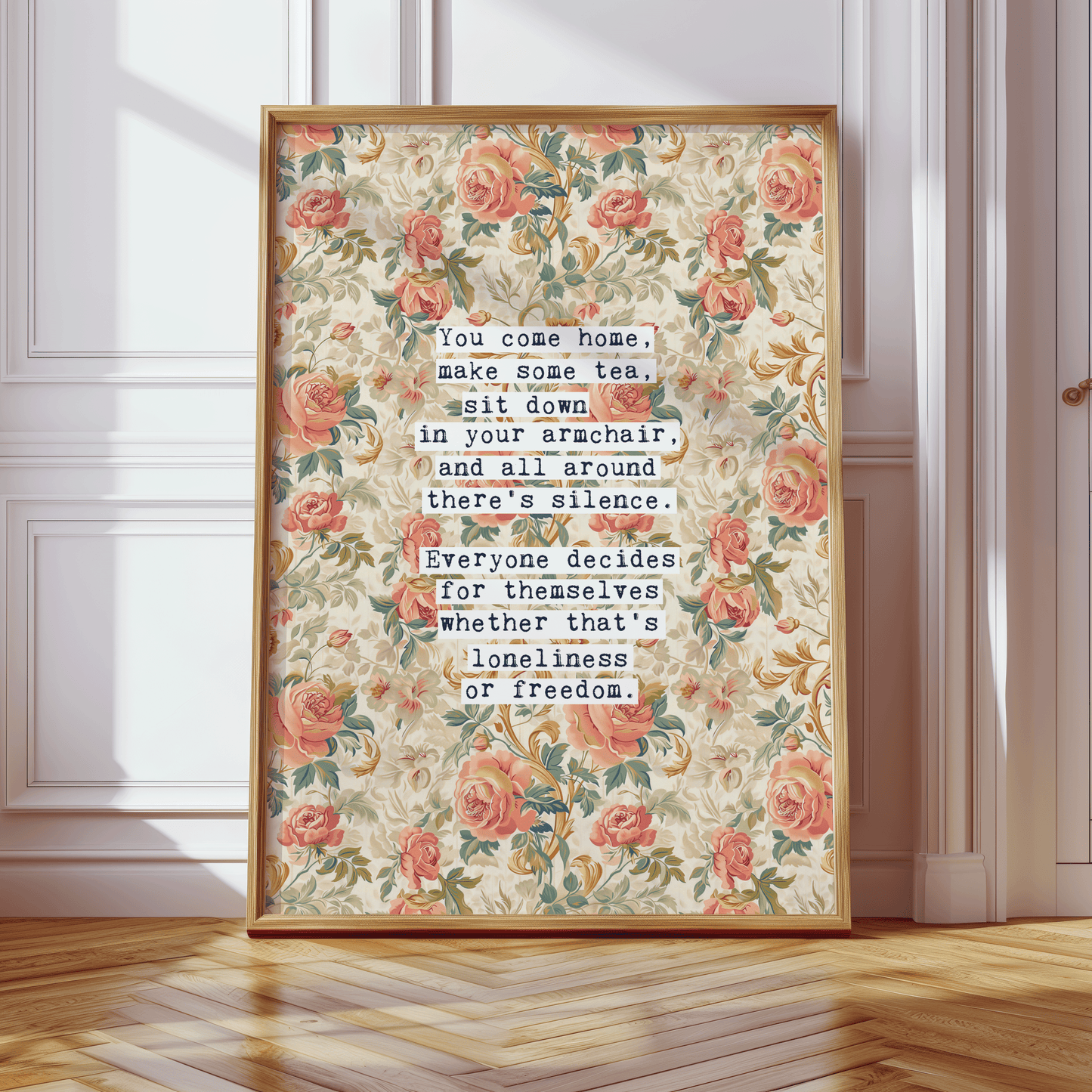 Thoughtful inspirational print, floral background in cream, with orange and peach rose style flowers,  saying YOU COME HOME, MAKE SOME TEA, SIT DOWN IN YOUR ARMCHAIR, AND ALL AROUND THERE'S SILENCE. EVERYONE DECIDES FOR THEMSELVES WHETHER THAT'S LONELINESS OR FREEDOM. Gallery wall art print