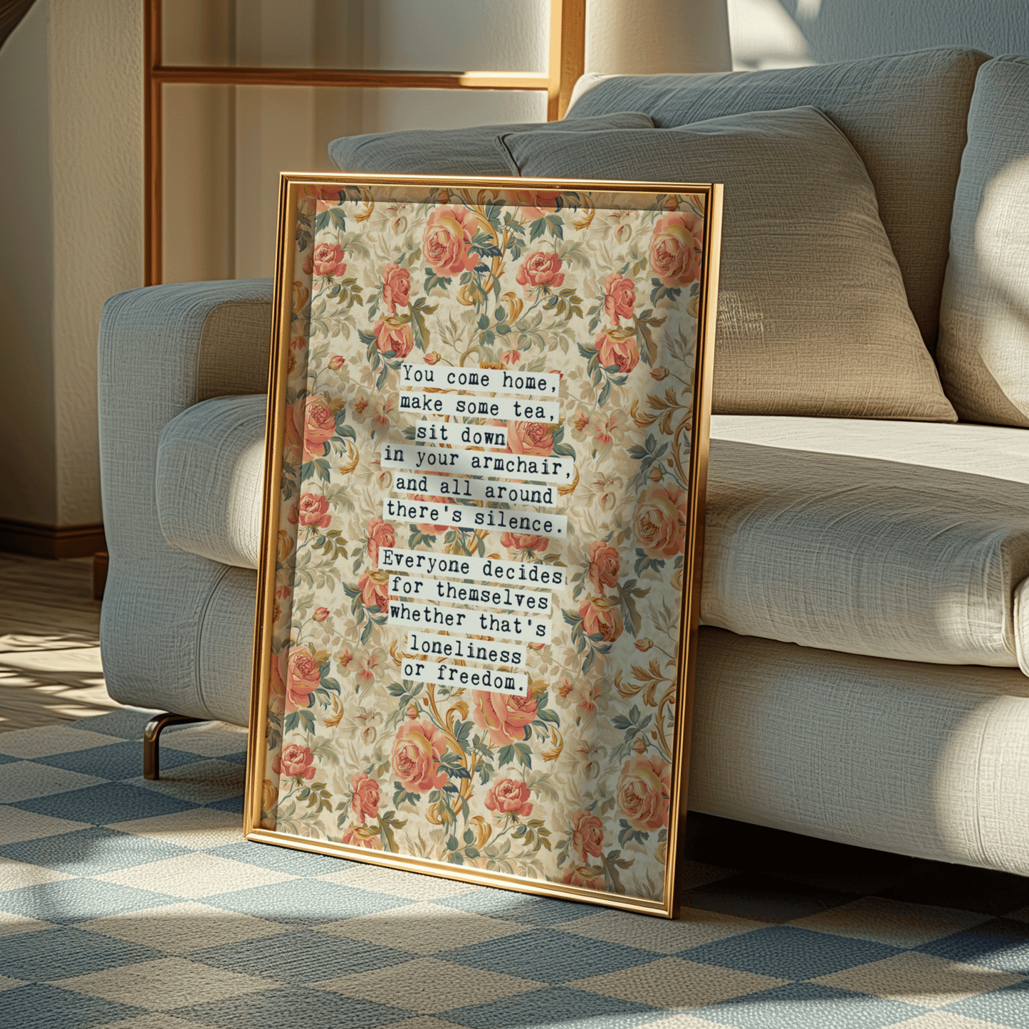 Thoughtful inspirational print, floral background in cream, with orange and peach rose style flowers,  saying YOU COME HOME, MAKE SOME TEA, SIT DOWN IN YOUR ARMCHAIR, AND ALL AROUND THERE'S SILENCE. EVERYONE DECIDES FOR THEMSELVES WHETHER THAT'S LONELINESS OR FREEDOM. Gallery wall art print