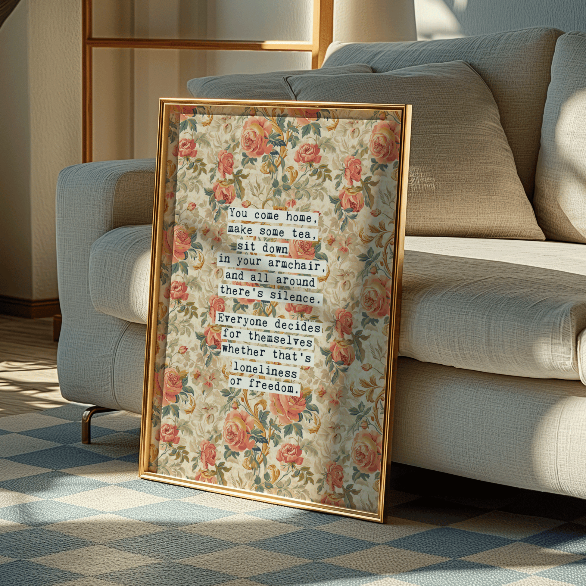 Thoughtful inspirational print, floral background in cream, with orange and peach rose style flowers,  saying YOU COME HOME, MAKE SOME TEA, SIT DOWN IN YOUR ARMCHAIR, AND ALL AROUND THERE'S SILENCE. EVERYONE DECIDES FOR THEMSELVES WHETHER THAT'S LONELINESS OR FREEDOM. Gallery wall art print